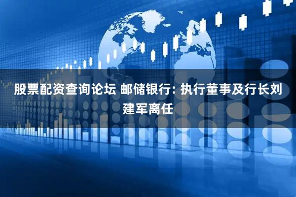 股票配资查询论坛 邮储银行: 执行董事及行长刘建军离任