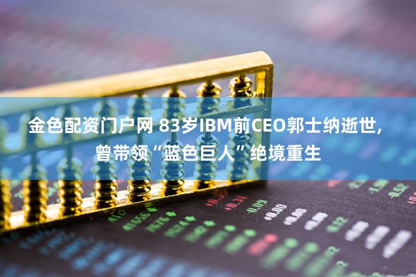 金色配资门户网 83岁IBM前CEO郭士纳逝世, 曾带领“蓝色巨人”绝境重生