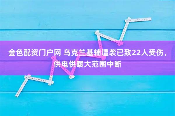 金色配资门户网 乌克兰基辅遭袭已致22人受伤，供电供暖大范围中断