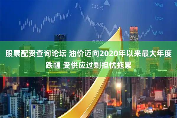 股票配资查询论坛 油价迈向2020年以来最大年度跌幅 受供应过剩担忧拖累