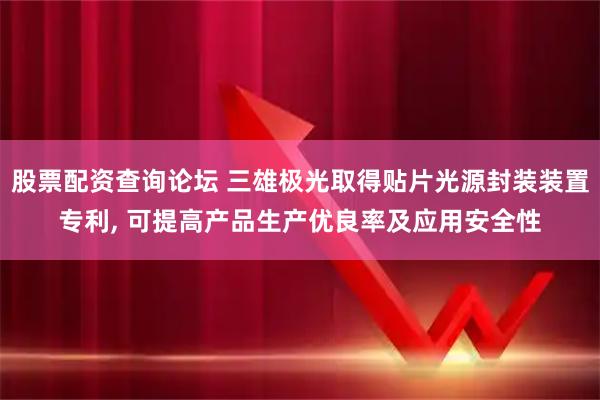 股票配资查询论坛 三雄极光取得贴片光源封装装置专利, 可提高产品生产优良率及应用安全性