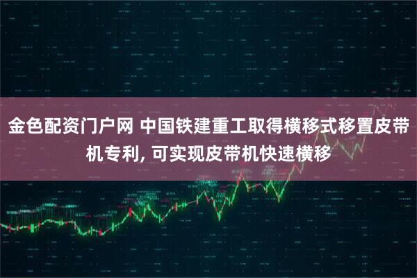 金色配资门户网 中国铁建重工取得横移式移置皮带机专利, 可实现皮带机快速横移