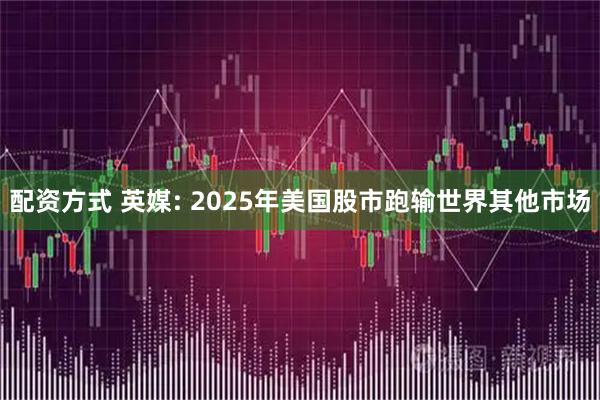 配资方式 英媒: 2025年美国股市跑输世界其他市场