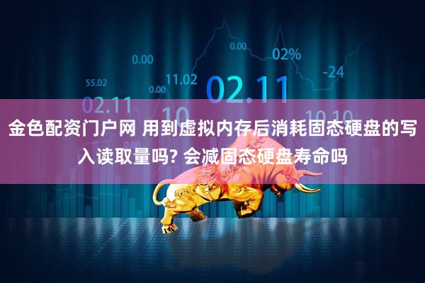 金色配资门户网 用到虚拟内存后消耗固态硬盘的写入读取量吗? 会减固态硬盘寿命吗