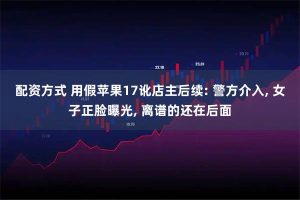 配资方式 用假苹果17讹店主后续: 警方介入, 女子正脸曝光, 离谱的还在后面