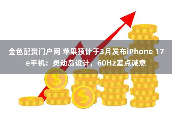 金色配资门户网 苹果预计于3月发布iPhone 17e手机：灵动岛设计，60Hz差点诚意