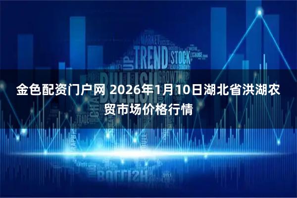 金色配资门户网 2026年1月10日湖北省洪湖农贸市场价格行情