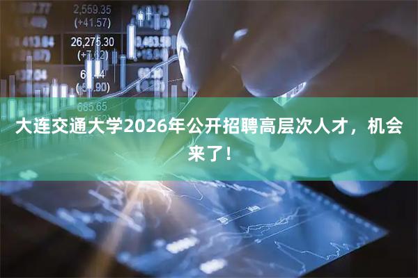 大连交通大学2026年公开招聘高层次人才，机会来了！