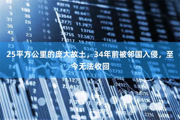 25平方公里的庞大故土，34年前被邻国入侵，至今无法收回