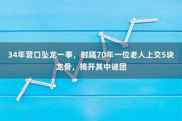 34年营口坠龙一事，时隔70年一位老人上交5块龙骨，揭开其中谜团