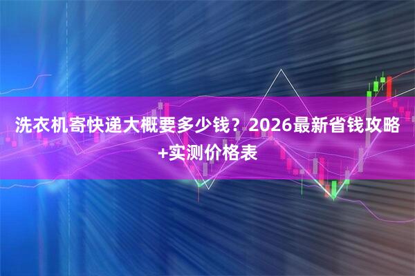 洗衣机寄快递大概要多少钱？2026最新省钱攻略+实测价格表
