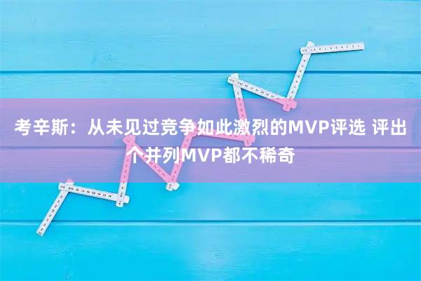 考辛斯：从未见过竞争如此激烈的MVP评选 评出个并列MVP都不稀奇