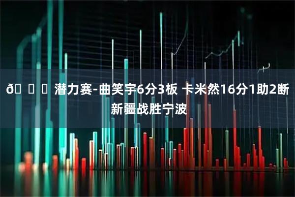 🏀潜力赛-曲笑宇6分3板 卡米然16分1助2断 新疆战胜宁波