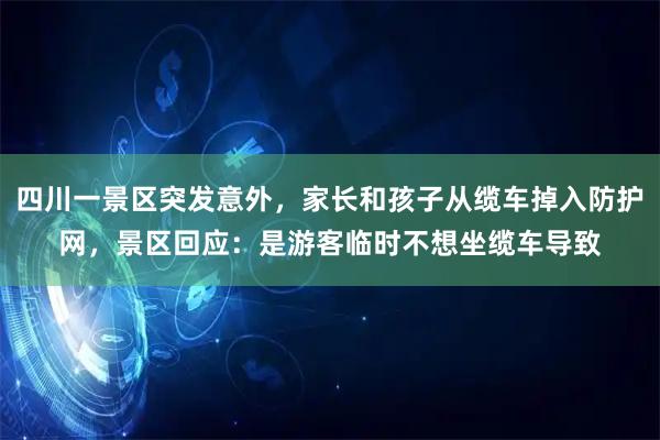 四川一景区突发意外，家长和孩子从缆车掉入防护网，景区回应：是游客临时不想坐缆车导致