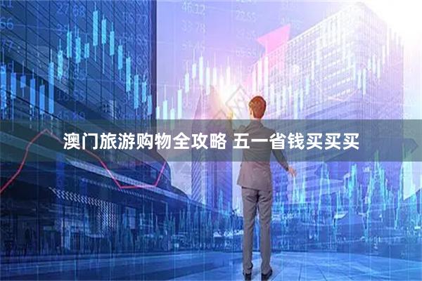 澳门旅游购物全攻略 五一省钱买买买