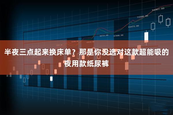 半夜三点起来换床单？那是你没选对这款超能吸的夜用款纸尿裤