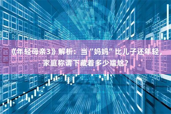 《年轻母亲3》解析：当“妈妈”比儿子还年轻，家庭称谓下藏着多少尴尬？