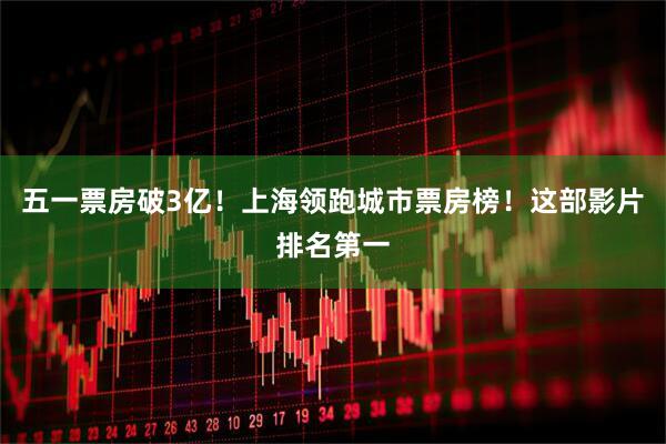 五一票房破3亿！上海领跑城市票房榜！这部影片排名第一