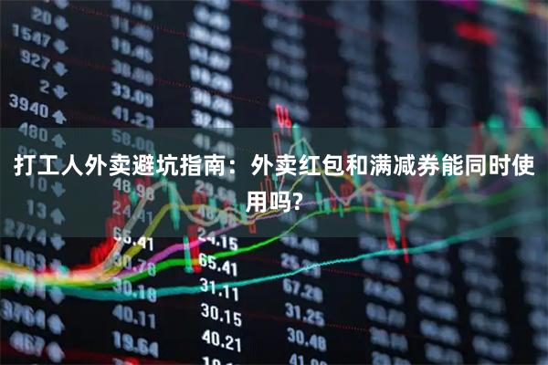 打工人外卖避坑指南：外卖红包和满减券能同时使用吗?