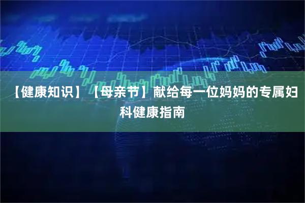 【健康知识】【母亲节】献给每一位妈妈的专属妇科健康指南