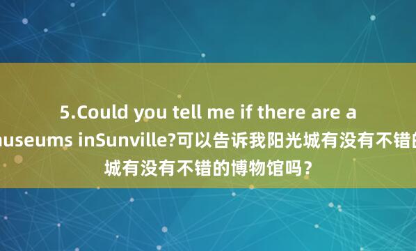 5.Could you tell me if there are any good museums inSunville?可以告诉我阳光城有没有不错的博物馆吗？