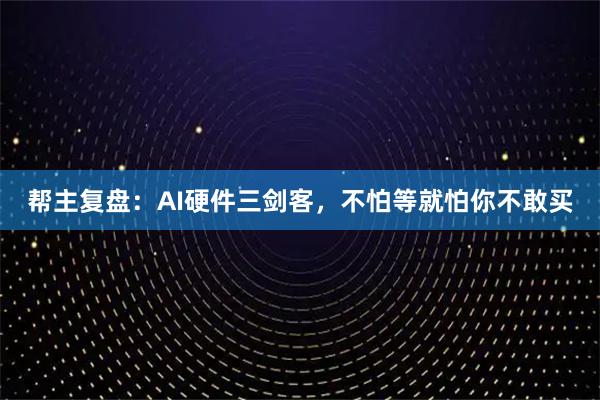 帮主复盘：AI硬件三剑客，不怕等就怕你不敢买