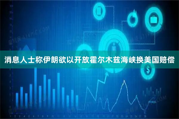 消息人士称伊朗欲以开放霍尔木兹海峡换美国赔偿
