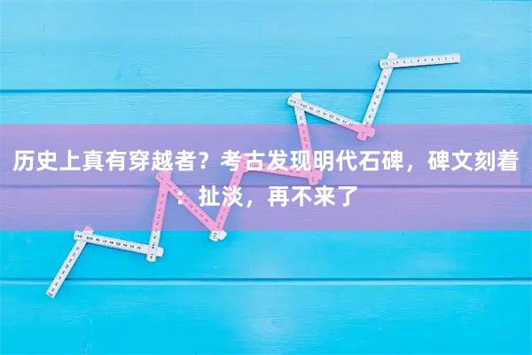历史上真有穿越者？考古发现明代石碑，碑文刻着：扯淡，再不来了