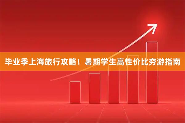 毕业季上海旅行攻略！暑期学生高性价比穷游指南