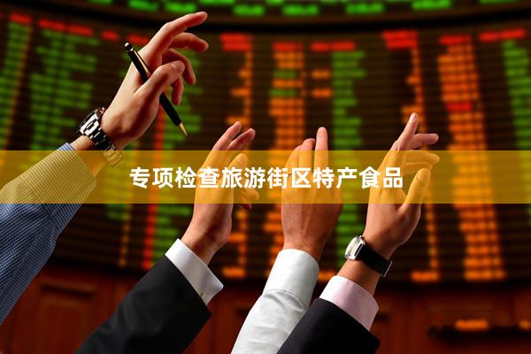 专项检查旅游街区特产食品