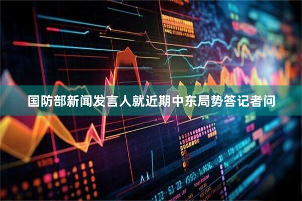 国防部新闻发言人就近期中东局势答记者问