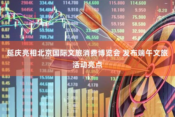 延庆亮相北京国际文旅消费博览会 发布端午文旅活动亮点