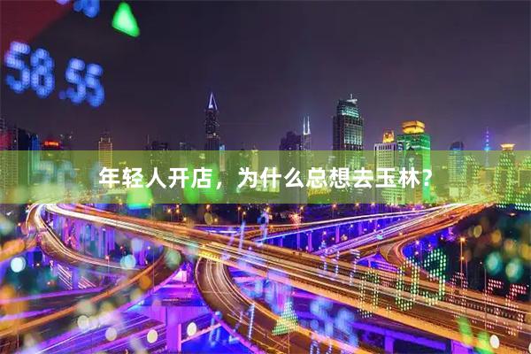 年轻人开店，为什么总想去玉林？
