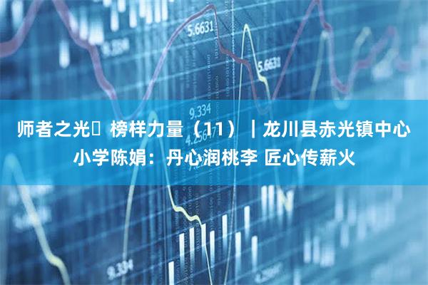 师者之光・榜样力量（11）｜龙川县赤光镇中心小学陈娟：丹心润桃李 匠心传薪火
