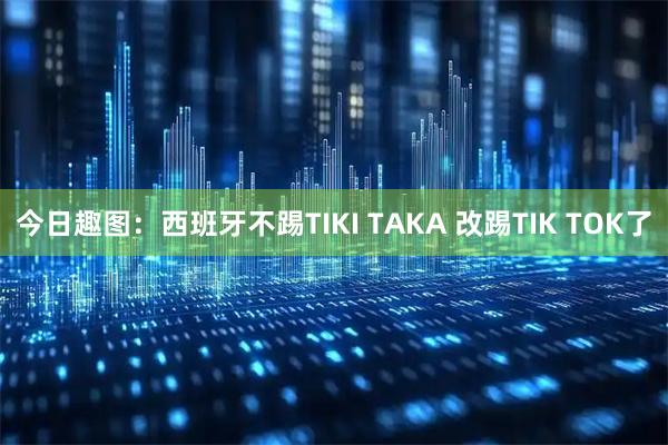 今日趣图：西班牙不踢TIKI TAKA 改踢TIK TOK了