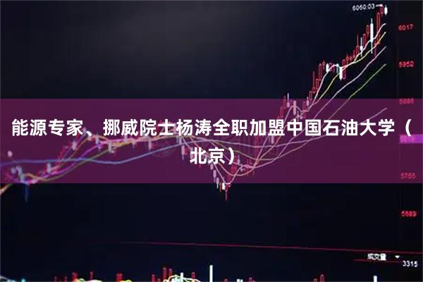 能源专家、挪威院士杨涛全职加盟中国石油大学（北京）