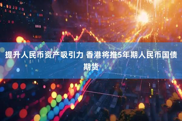 提升人民币资产吸引力 香港将推5年期人民币国债期货