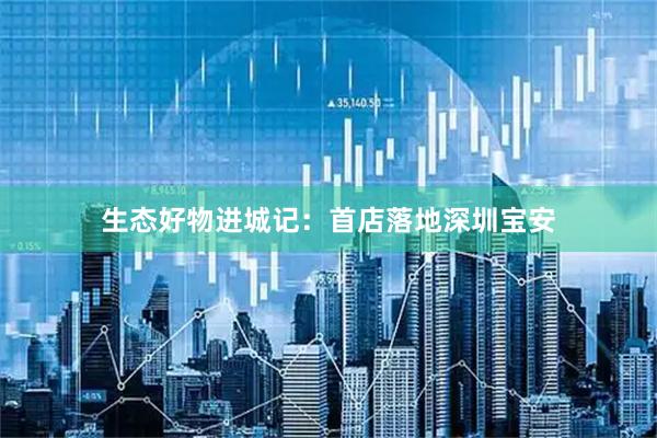 生态好物进城记：首店落地深圳宝安