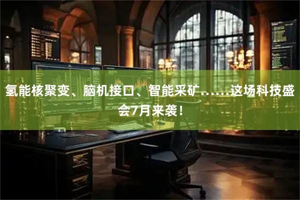 氢能核聚变、脑机接口、智能采矿……这场科技盛会7月来袭！