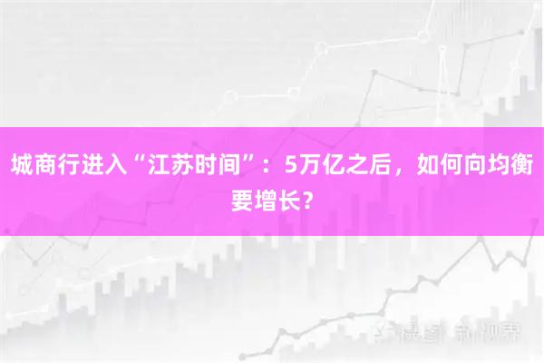 城商行进入“江苏时间”：5万亿之后，如何向均衡要增长？