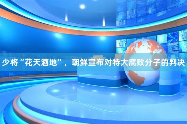 少将“花天酒地”，朝鲜宣布对特大腐败分子的判决