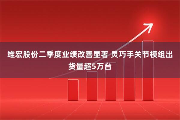 维宏股份二季度业绩改善显著 灵巧手关节模组出货量超5万台